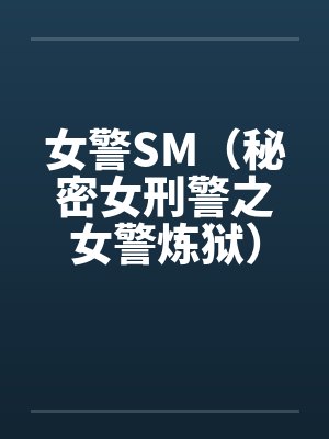 女警SM(秘密女刑警之女警炼狱) 女警SM(秘密女刑警之女警炼狱)