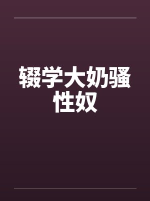 辍学大奶骚性奴 辍学大奶骚性奴