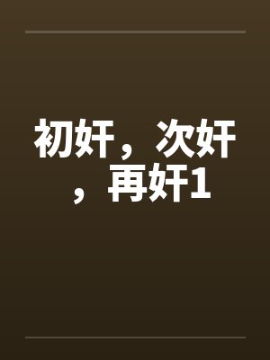 初奸,次奸,再奸1 初奸,次奸,再奸1