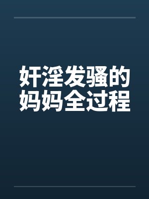 奸淫发骚的妈妈全过程 奸淫发骚的妈妈全过程