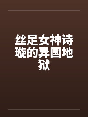 丝足女神诗璇的异国地狱 丝足女神诗璇的异国地狱