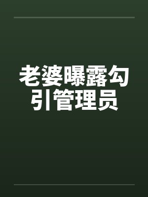 老婆曝露勾引管理员 老婆曝露勾引管理员