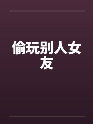 偷玩别人女友 偷玩别人女友