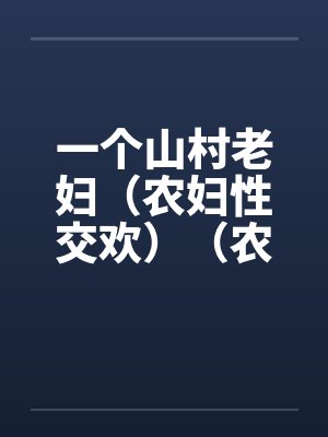 一个山村老妇(农妇性交欢)(农村老妇) 一个山村老妇(农妇性交欢)(农村老妇)