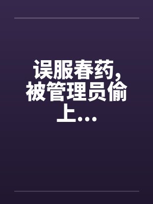 误服春药,被管理员偷上... 误服春药,被管理员偷上...