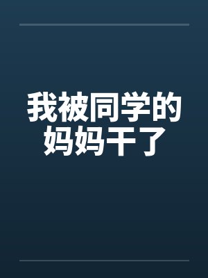 我被同学的妈妈干了 我被同学的妈妈干了