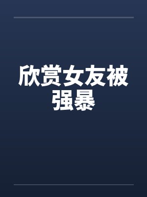 欣赏女友被强暴 欣赏女友被强暴