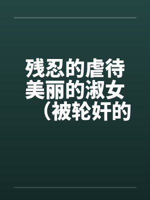残忍的虐待美丽的淑女(被轮奸的闫学晶 残忍的虐待美丽的淑女(被轮奸的闫学晶