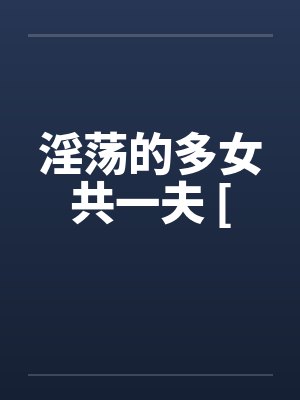 淫荡的多女共一夫 [ 淫荡的多女共一夫 [