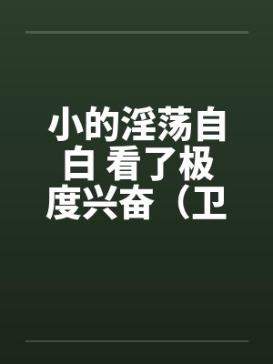 小的淫荡自白 看了极度兴奋(卫生纸自带) 小的淫荡自白 看了极度兴奋(卫生纸自带)