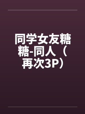 同学女友糖糖-同人（再次3P）