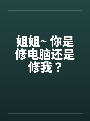 姐姐~ 你是修电脑还是修我? 姐姐~ 你是修电脑还是修我?
