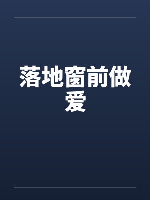 落地窗前做爱 落地窗前做爱