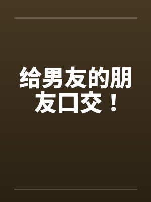 给男友的朋友口交！
