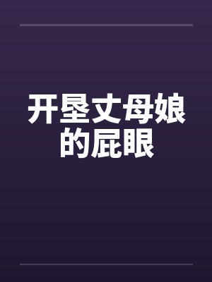 开垦丈母娘的屁眼 开垦丈母娘的屁眼