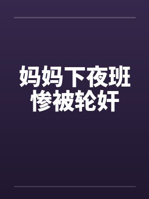 妈妈下夜班惨被轮奸 妈妈下夜班惨被轮奸