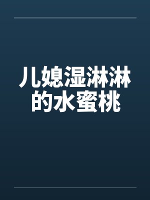 儿媳湿淋淋的水蜜桃 儿媳湿淋淋的水蜜桃