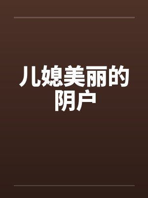 儿媳美丽的阴户 儿媳美丽的阴户