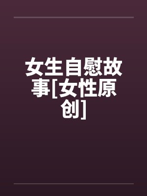 女生自慰故事[女性原创]