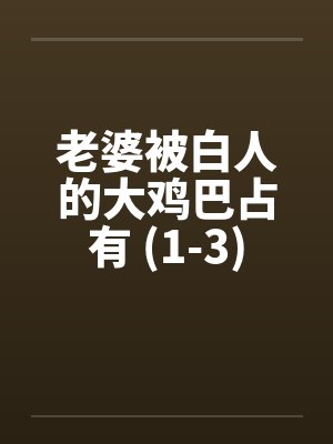 老婆被白人的大鸡巴占有 (1-3) 老婆被白人的大鸡巴占有 (1-3)
