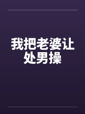 我把老婆让处男操 我把老婆让处男操