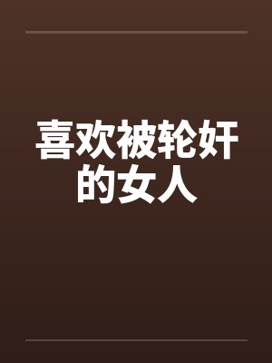 喜欢被轮奸的女人 喜欢被轮奸的女人