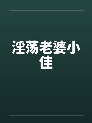 淫荡老婆小佳 淫荡老婆小佳