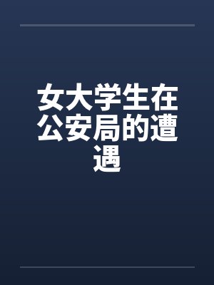 女大学生在公安局的遭遇 女大学生在公安局的遭遇