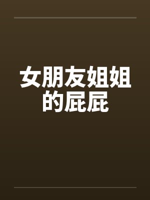 女朋友姐姐的屁屁 女朋友姐姐的屁屁