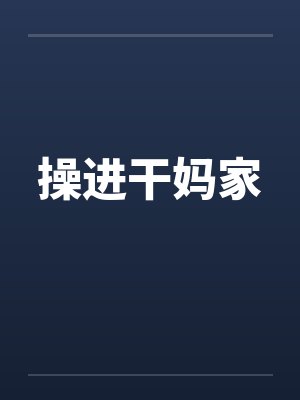 操进干妈家 操进干妈家