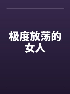 极度放荡的女人 极度放荡的女人