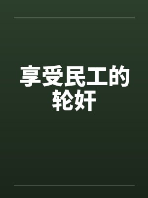 享受民工的轮奸 享受民工的轮奸