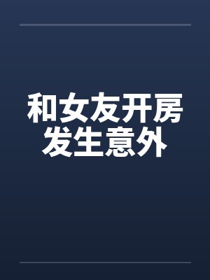 和女友开房发生意外 和女友开房发生意外