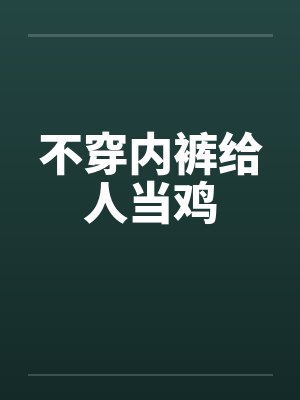 不穿内裤给人当鸡 不穿内裤给人当鸡