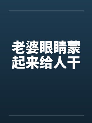 老婆眼睛蒙起来给人干 老婆眼睛蒙起来给人干