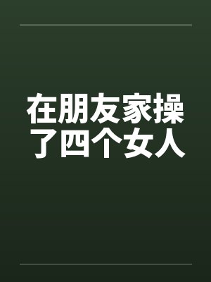 在朋友家操了四个女人 在朋友家操了四个女人
