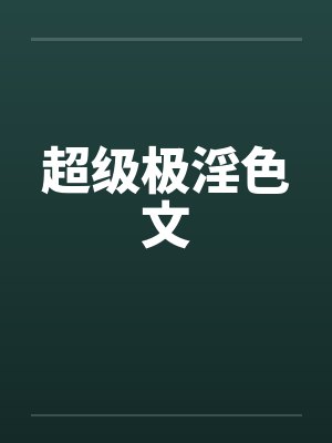 超级极淫色文 超级极淫色文
