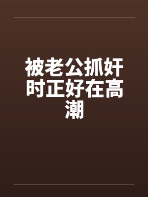 被老公抓奸时正好在高潮 被老公抓奸时正好在高潮