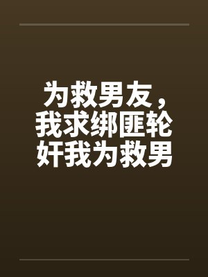 为救男友,我求绑匪轮奸我为救男友,我求绑匪轮奸我 为救男友,我求绑匪轮奸我为救男友,我求绑匪轮奸我