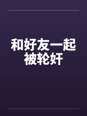 和好友一起被轮奸 和好友一起被轮奸
