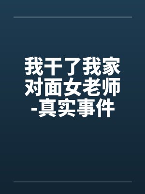我干了我家对面女老师-真实事件 我干了我家对面女老师-真实事件