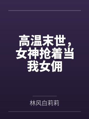 高温末世,女神抢着当我女佣 高温末世,女神抢着当我女佣