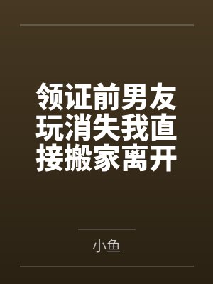 领证前男友玩消失我直接搬家离开 领证前男友玩消失我直接搬家离开
