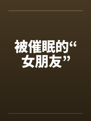 被催眠的“女朋友” 被催眠的“女朋友”