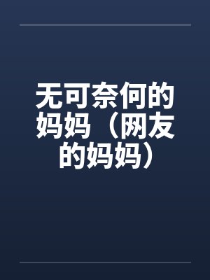 无可奈何的妈妈(网友的妈妈) 无可奈何的妈妈(网友的妈妈)