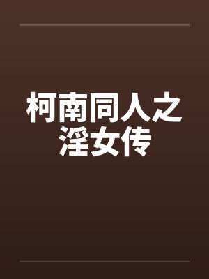 柯南同人之淫女传 柯南同人之淫女传