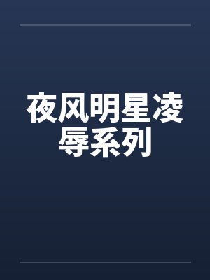 夜风明星凌辱系列 夜风明星凌辱系列