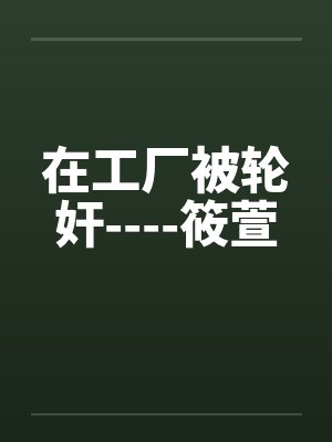 在工厂被轮奸----筱萱 在工厂被轮奸----筱萱