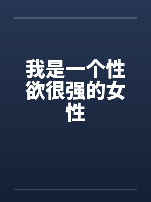 我是一个性欲很强的女性 我是一个性欲很强的女性
