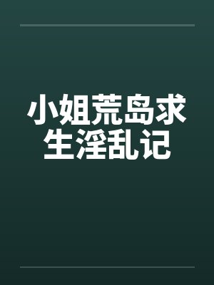 小姐荒岛求生淫乱记 小姐荒岛求生淫乱记